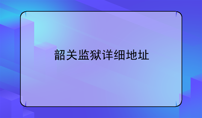 韶关监狱详细地址