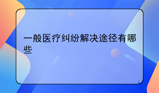 一般医疗纠纷解决途径有哪些