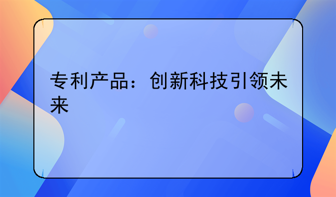 专利产品：创新科技引领未来