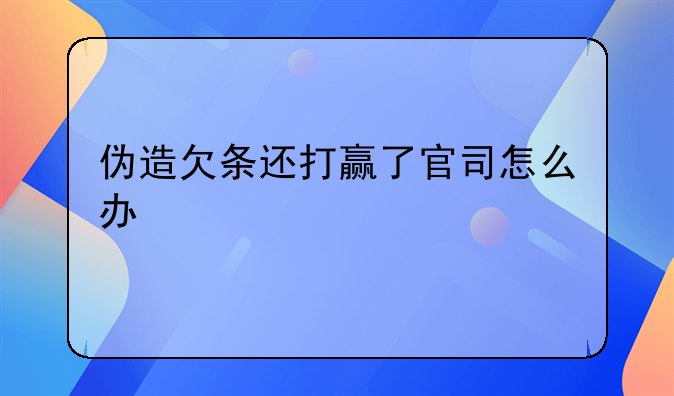 伪造欠条还打赢了官司怎么办