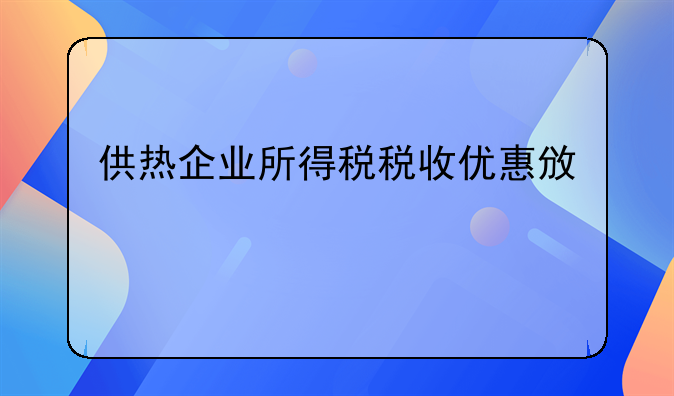 供热企业所得税税收优惠政策