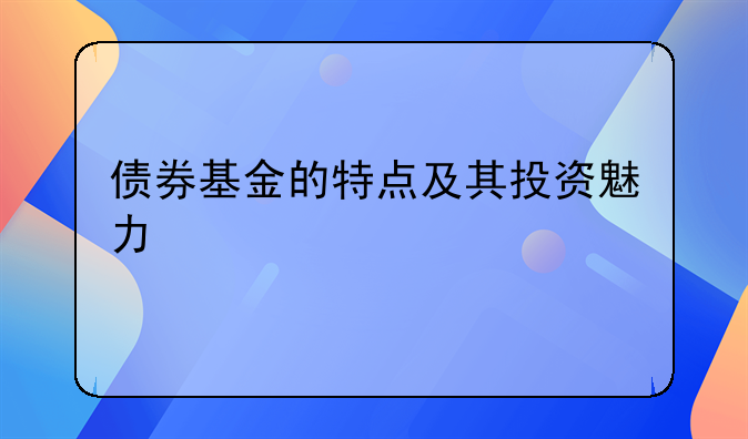 债券基金的特点及其投资魅力