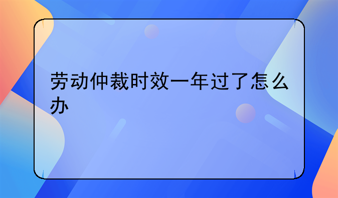 劳动仲裁时效一年过了怎么办