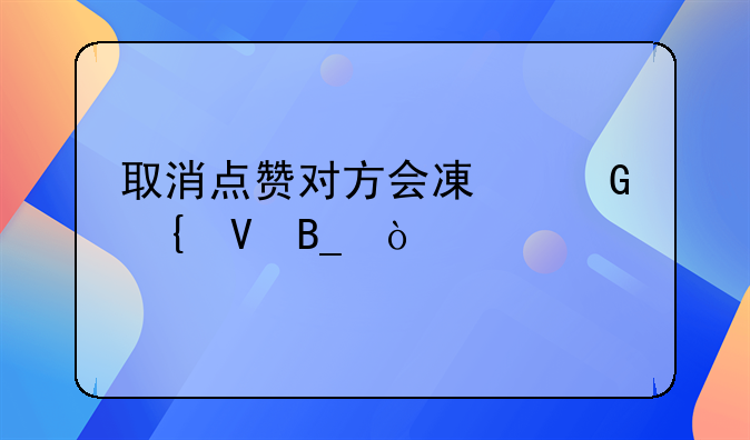 取消点赞对方会减少赞数吗？