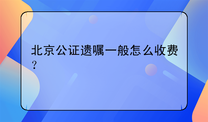 北京公证遗嘱一般怎么收费？