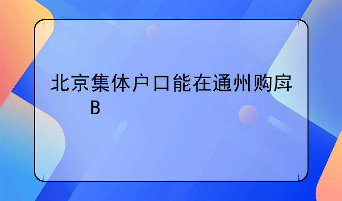 北京集体户口能在通州购房吗
