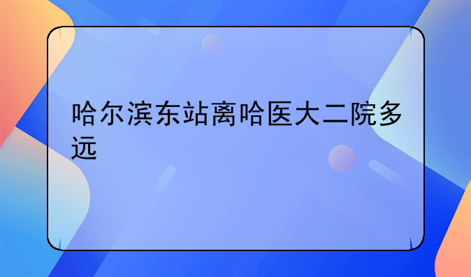 哈尔滨东站离哈医大二院多远