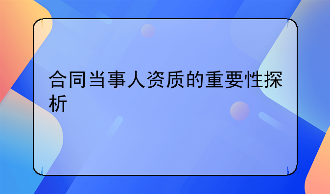 合同当事人资质的重要性探析