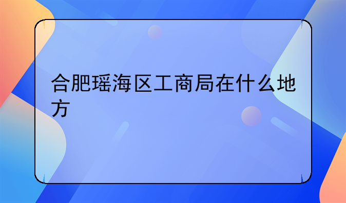 合肥瑶海区工商局在什么地方