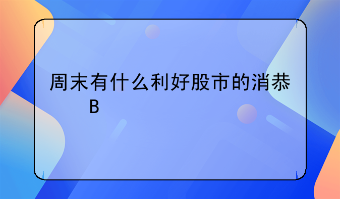 周末有什么利好股市的消息吗