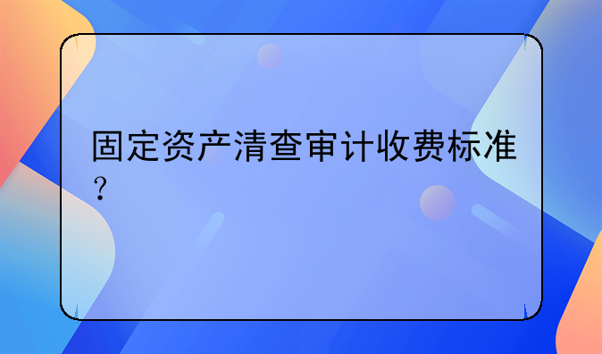 固定资产清查审计收费标准？