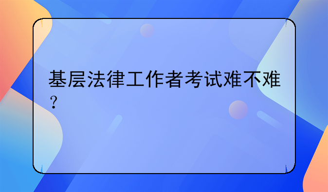 基层法律工作者考试难不难？