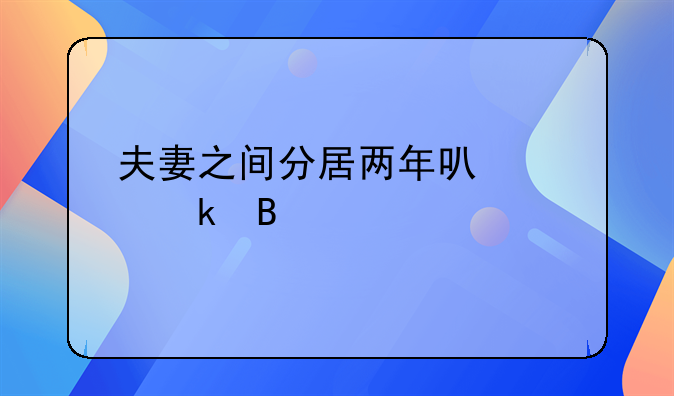 夫妻之间分居两年可以离婚吗