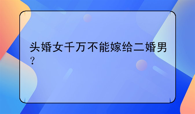 头婚女千万不能嫁给二婚男？