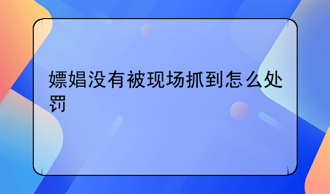 嫖娼没有被现场抓到怎么处罚