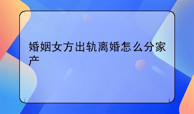 婚姻女方出轨离婚怎么分家产