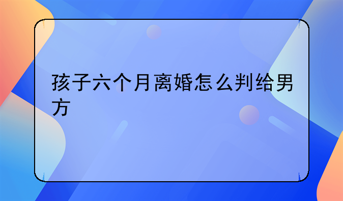 孩子六个月离婚怎么判给男方