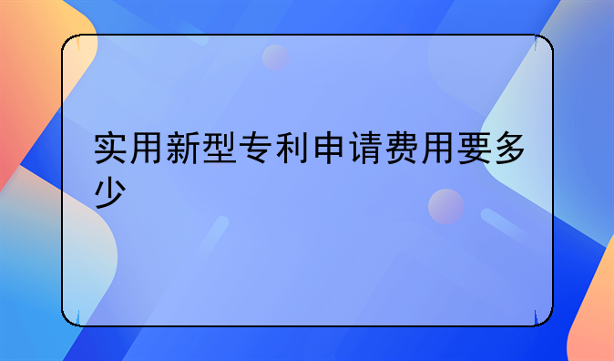 实用新型专利申请费用要多少