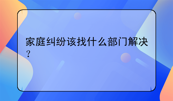 家庭纠纷该找什么部门解决？