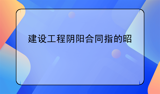 建设工程阴阳合同指的是什么