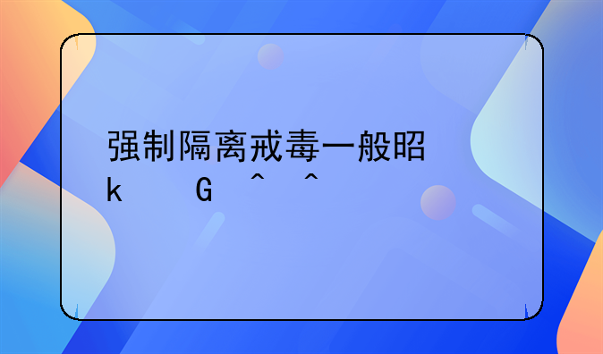 强制隔离戒毒一般是多少时间