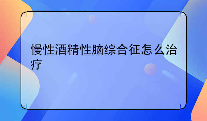慢性酒精性脑综合征怎么治疗