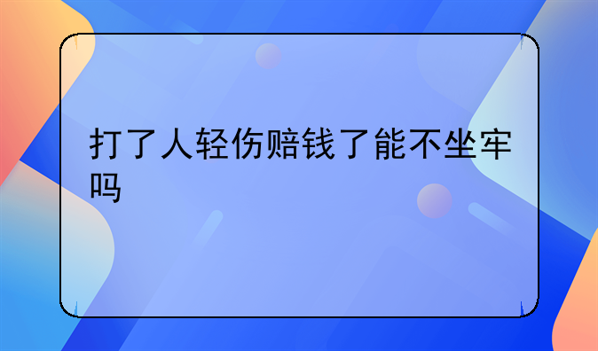 打了人轻伤赔钱了能不坐牢吗