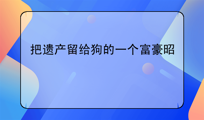 把遗产留给狗的一个富豪是谁
