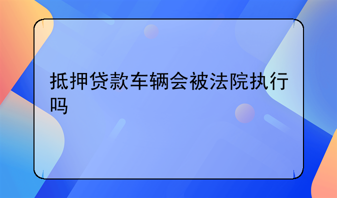 抵押贷款车辆会被法院执行吗