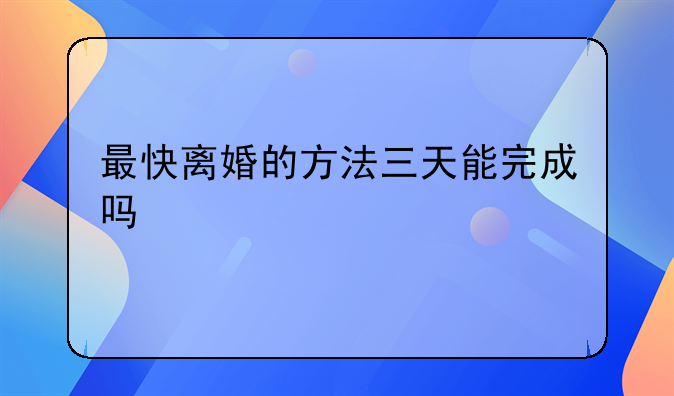最快离婚的方法三天能完成吗