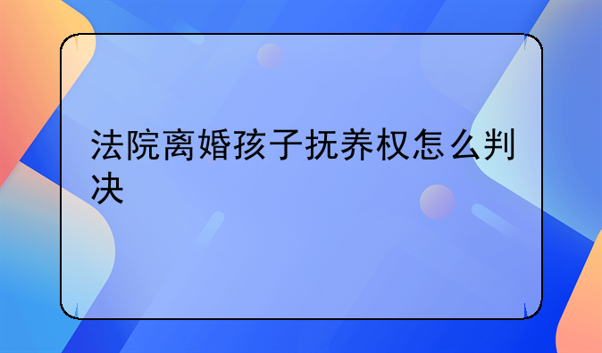 法院离婚孩子抚养权怎么判决