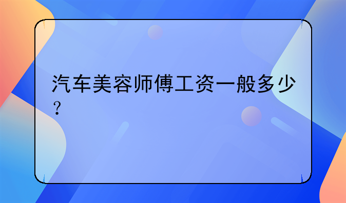 汽车美容师傅工资一般多少？