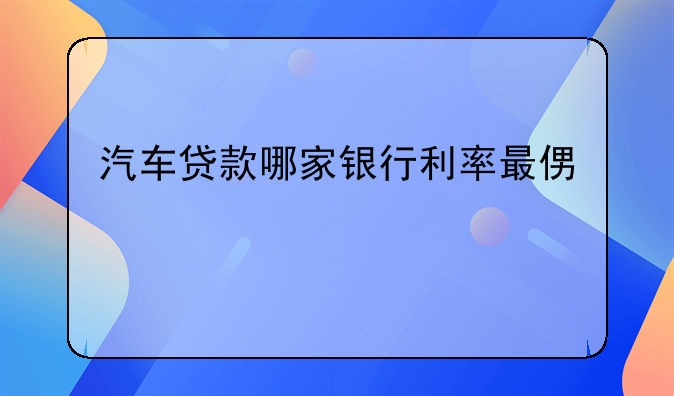汽车贷款哪家银行利率最便宜