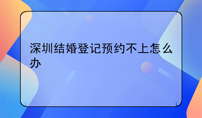 深圳结婚登记预约不上怎么办