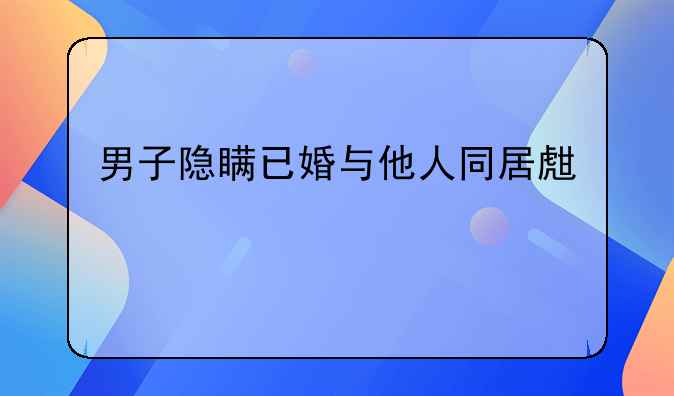 男子隐瞒已婚与他人同居生子