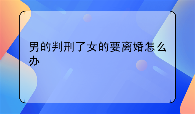 男的判刑了女的要离婚怎么办