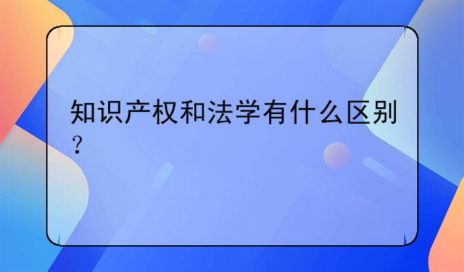 知识产权和法学有什么区别？