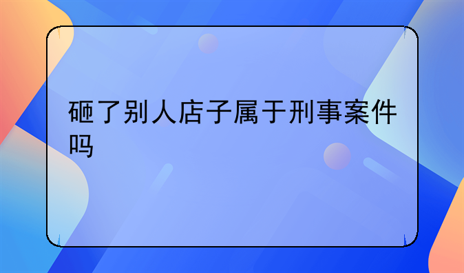 砸了别人店子属于刑事案件吗