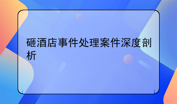 砸酒店事件处理案件深度剖析