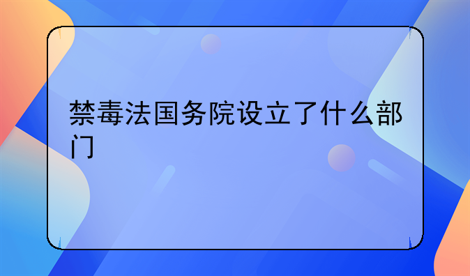 禁毒法国务院设立了什么部门
