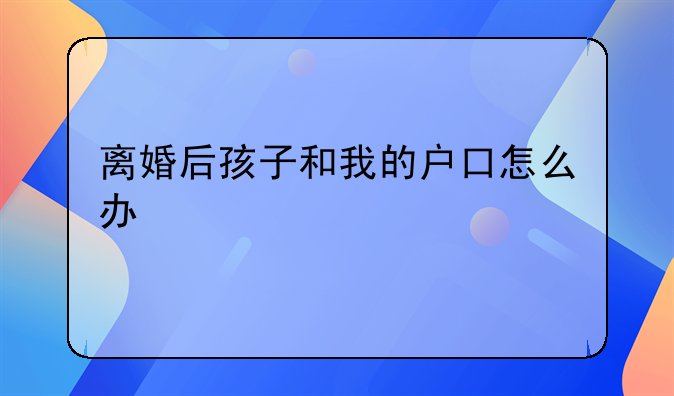 离婚后孩子和我的户口怎么办