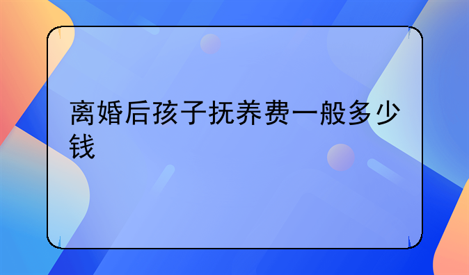 离婚后孩子抚养费一般多少钱