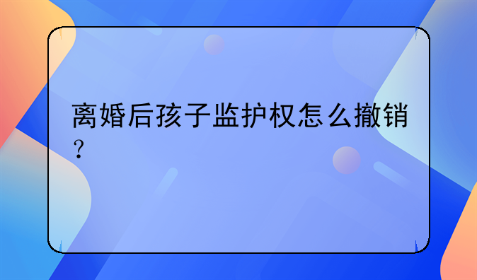 离婚后孩子监护权怎么撤销？