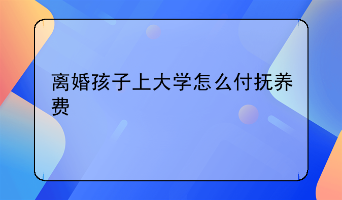 离婚孩子上大学怎么付抚养费