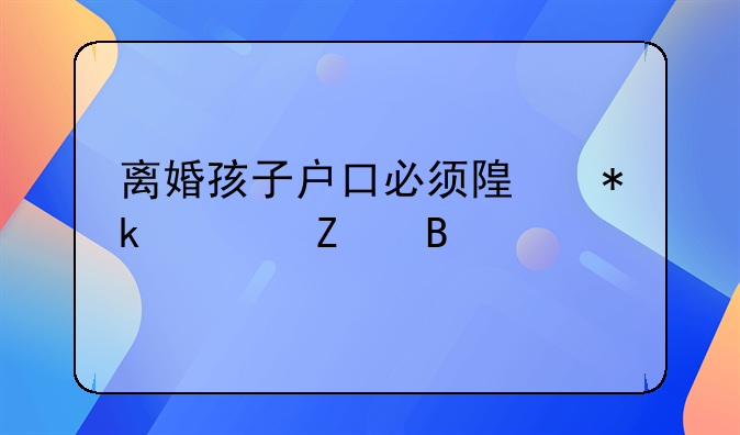 离婚孩子户口必须随抚养方吗
