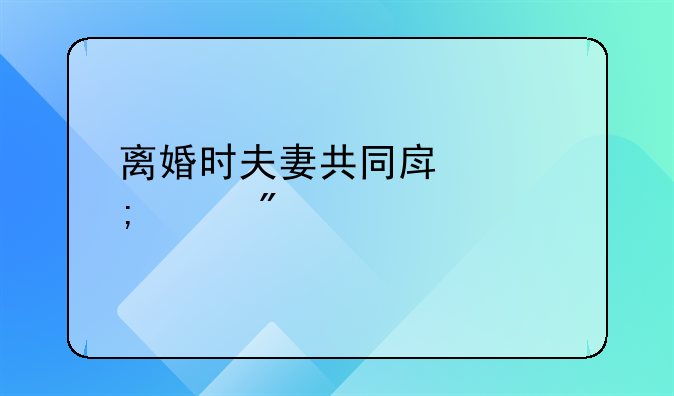 离婚时夫妻共同房产怎样分割