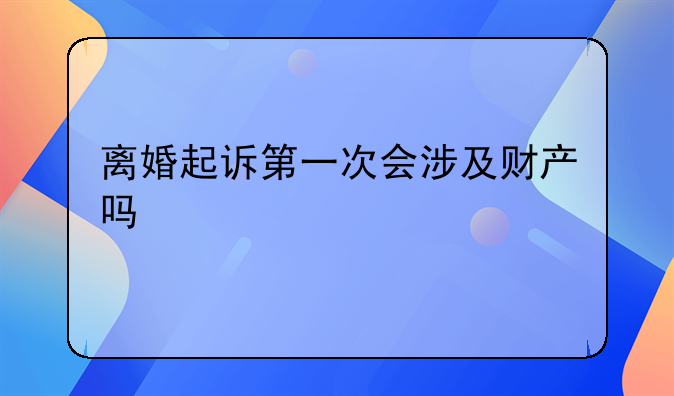 离婚起诉第一次会涉及财产吗