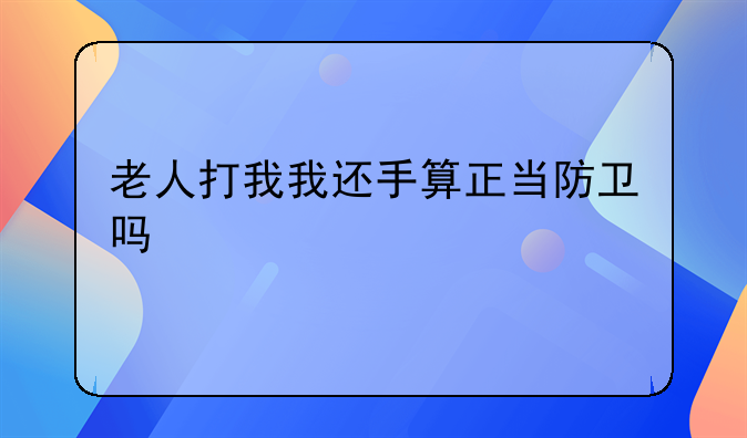 老人打我我还手算正当防卫吗