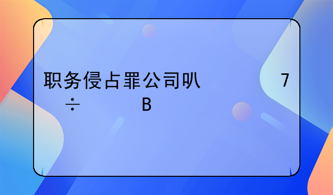 职务侵占罪公司可以不追究吗