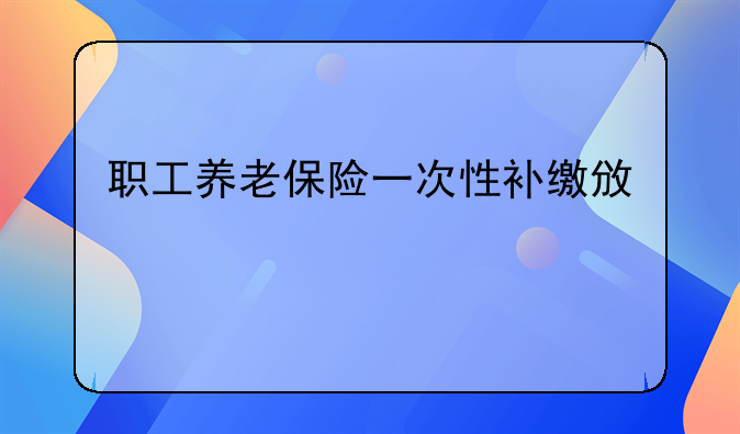 职工养老保险一次性补缴政策
